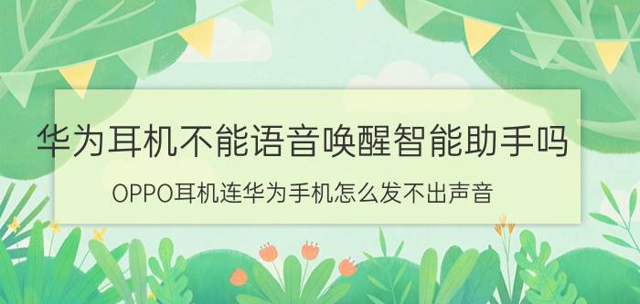 华为耳机不能语音唤醒智能助手吗 OPPO耳机连华为手机怎么发不出声音？